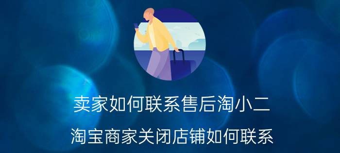 卖家如何联系售后淘小二 淘宝商家关闭店铺如何联系？